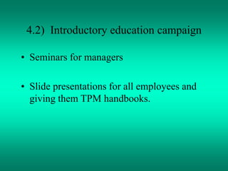 4.2) Introductory education campaign
• Seminars for managers
• Slide presentations for all employees and
giving them TPM handbooks.
 