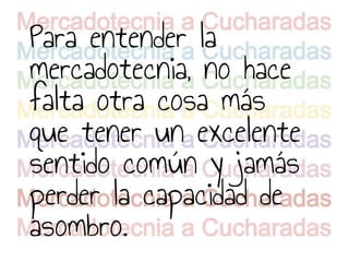 Para entender la
mercadotecnia, no hace
falta otra cosa más
que tener un excelente
sentido común y jamás
perder la capacidad de
asombro.
 