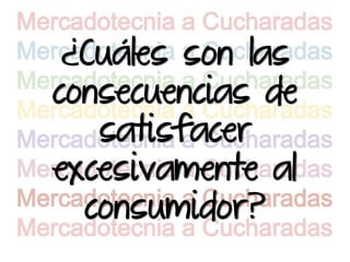 ¿Cuáles son las
consecuencias de
   satisfacer
excesivamente al
  consumidor?
 