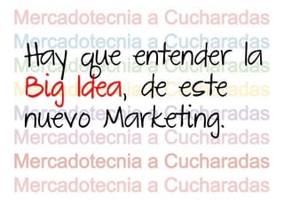Hay que entender la
Big Idea, de este
nuevo Marketing.
 