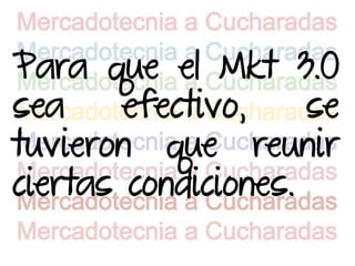 Para que el Mkt 3.0
sea     efectivo,    se
tuvieron que reunir
ciertas condiciones.
 