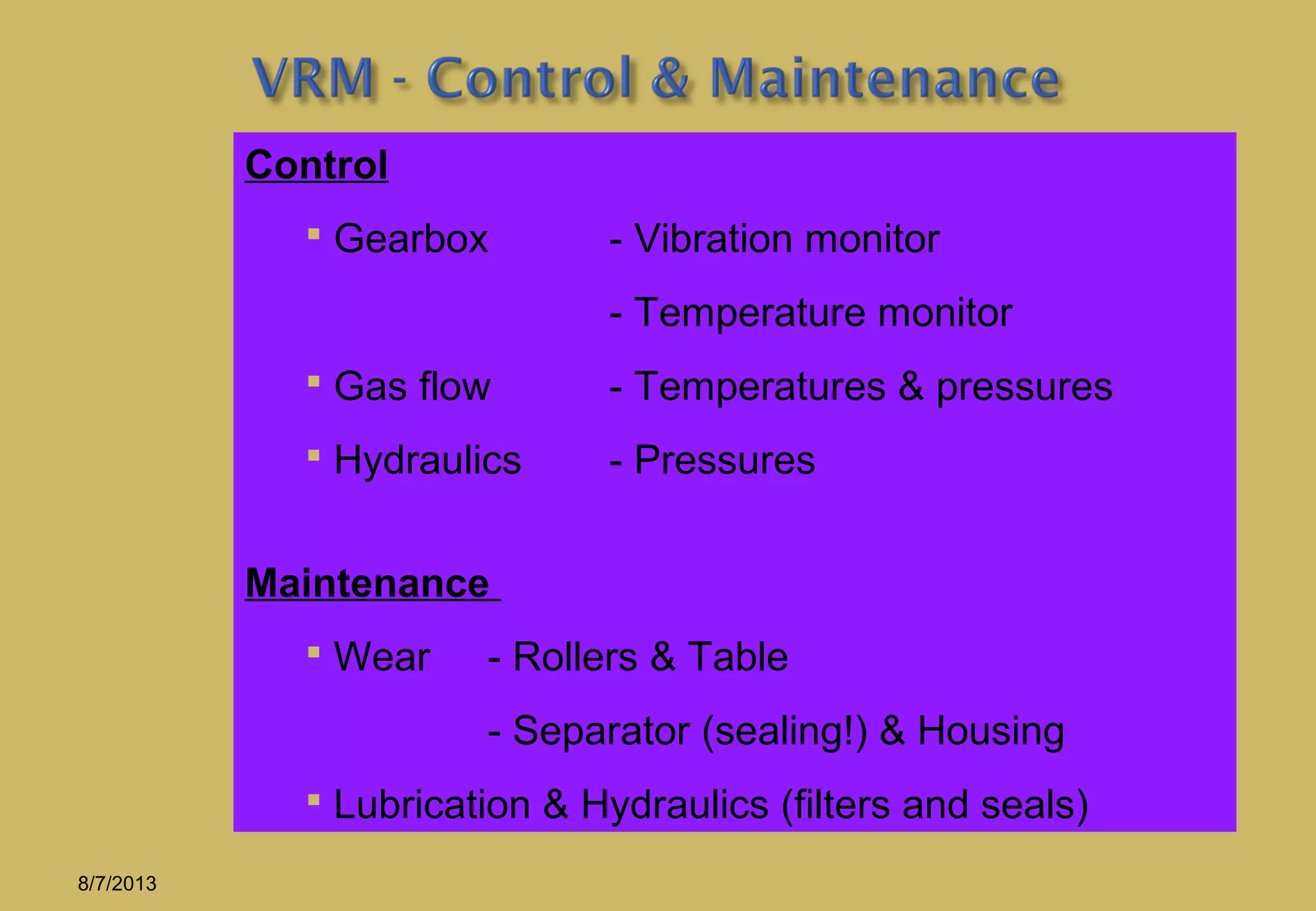 Control
 Gearbox - Vibration monitor
- Temperature monitor
 Gas flow - Temperatures & pressures
 Hydraulics - Pressures
Maintenance
 Wear - Rollers & Table
- Separator (sealing!) & Housing
 Lubrication & Hydraulics (filters and seals)
8/7/2013
 