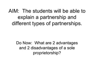 AIM:  The students will be able to explain a partnership and different types of partnerships. Do Now:  What are 2 advantages and 2 disadvantages of a sole proprietorship? 
