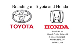 Branding of Toyota and Honda
Submitted by
Manash Pratim Kalita,198
K Manoj Kumar,230
Mohit Kataria,197
Md Faraz,204
 