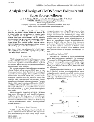 Full Paper
ACEEE Int. J. on Control System and Instrumentation, Vol. 4, No. 2, June 2013

Analysis and Design of CMOS Source Followers and
Super Source Follower
Mr. D. K. Shedge1, Mr. D. A. Itole2, Mr. M. P. Gajare3, and Dr. P. W. Wani4
123

AISSMS IOIT, Electronics Engineering Dept., Pune, India
Email: dshedge@yahoo.com
4
College of Engineering, Electronics and Telecommunication Dept., Pune, India
Email: cooldev.itole@gmail.com and pwwani@gmail.com
Abstract— The source follower circuit is used as a voltage
buffer and level shifter. It is more flexible level shifter as the
dc value of voltage level can be adjusted by changing aspect
ratio of MOSFETs. It is desired to have low output resistance
for such applications. Source follower can give minimum
output resistance 1/(gm+g mb) with load resistance and channel
resistance tending to infinity. The super source follower is a
circuit formed using negative feedback through another
MOSFET. This offers even reduced output resistance but with
reduced voltage gain as that of source follower.

voltage minus gate source voltage. The gate source voltage
consists of threshold and over drive voltage. If both these
voltages are constant, then output voltage is simply input
voltage added with offset. The small signal gain would then
be unity. Thus, the source follows the gate and circuit is
known as a source follower. Actually threshold voltage depends on the body effect and the over drive depends on
drain current. Also even if the drain current is kept constant,
the over drive depends to some extent on the drain-source
voltage. Small signal equivalent circuits of MOSFETs with
body effect can evaluate the analysis of source follower circuits.

Index Terms— NMOS Source follower (NSF), PMOS Source
follower (PSF), Super Source follower (SSF), Voltage buffer,
Level shifter, output resistance.

B. Small Signal Analysis of NSF
The NSF in Fig. 1 consists of an NMOS input transistor
and an NMOS current source as a load [9]. The input signal
Vi consists of the DC biasing voltage VTH and the ac signal vi
whereas the output signal Vo consists of a DC biasing voltage
VDS and the ac signal vo. For n-well process, the bulks of M1
and M2 share the same substrate. Hence, NSF suffers from
the body effect.
The small signal equivalent circuit of NSF is shown in
Fig. 2. The body terminal is connected to lowest supply
voltage (ground) to maintain source body junction reverse
biased. Since source is connected to output, vbs changes
with output [1]. The load current source formed with M2 is
replaced by its drain resistance ro2.

I. INTRODUCTION
A high voltage gain can be achieved from common source
amplifier with high load impedance [5]. If amplifier is required
to drive a low impedance load then a buffer must be placed
after amplifier. A buffer will drive the low impedance load with
negligible loss of signal strength [2].
The common drain stages (source followers) are used as
building blocks in a large number of high speed or high
frequency applications, due to their intrinsic simplicity and
wideband characteristics [7] [8]. The source followers suffer
from non-ideal effects such as body effect, channel length
modulation, capacitive effects and distortions arising from
capacitive loads. These non-ideal effects create a tradeoff
among linearity, bandwidth and power dissipation. The main
objective of this paper is to analyze and design the NSF, PSF
and SSF for wide bandwidth with low power consumption at
2.5V supply. The analysis of source followers is based on
non-linear parameters gm, gmb and ro in a low frequency small
signal model.
Section II describes the analysis of NMOS, PMOS and
Super source followers with small signal low frequency
models. In section III, the proposed circuits of source
followers and super source follower are presented. The
performances of the three source followers are observed using
EDA Tool Tanner V14.1 and Cadence. Concluding remarks
are made in Section IV.
II. ANALYSIS OF SOURCE FOLLOWER
For NSF as well as PSF, the input signal is applied to the
gate and output is taken from the source. For signal levels
above threshold voltage, the output voltage is equal to input
© 2013 ACEEE
DOI: 01.IJCSI.4.2. 1281

Figure 1. NMOS Source follower (NSF) circuit

54

 
