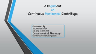 Assignment
on
Continuous Horizontal Centrifuge
Presented By
Md. Masum Billah
ID. Bhp-160101282
Department of Pharmacy
Northern University Bangladesh
 