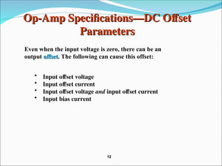 Op-Amp Specifications—DC Offset
Op-Amp Specifications—DC Offset
Parameters
Parameters
• Input offset voltage
• Input offset current
• Input offset voltage and input offset current
• Input bias current
Even when the input voltage is zero, there can be an
output offset
offset. The following can cause this offset:
12
12
 