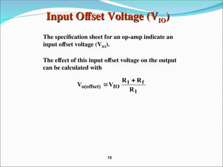 Input Offset Voltage (V
Input Offset Voltage (VIO
IO)
)
The specification sheet for an op-amp indicate an
input offset voltage (VIO).
The effect of this input offset voltage on the output
can be calculated with
1
f
1
IO
o(offset)
R
R
R
V
V


13
13
 