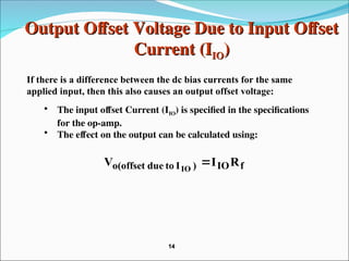 Output Offset Voltage Due to Input Offset
Output Offset Voltage Due to Input Offset
Current (I
Current (IIO
IO)
)
• The input offset Current (IIO) is specified in the specifications
for the op-amp.
• The effect on the output can be calculated using:
f
IO
)
I
to
due
o(offset R
I
V IO

If there is a difference between the dc bias currents for the same
applied input, then this also causes an output offset voltage:
14
14
 