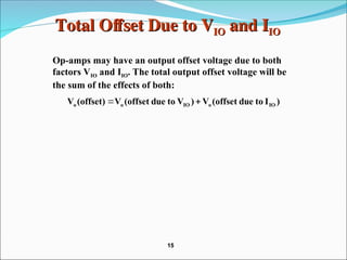Total Offset Due to V
Total Offset Due to VIO
IO and I
and IIO
IO
Op-amps may have an output offset voltage due to both
factors VIO and IIO. The total output offset voltage will be
the sum of the effects of both:
)
I
to
due
(offset
V
)
V
to
due
(offset
V
(offset)
V IO
o
IO
o
o 

15
15
 