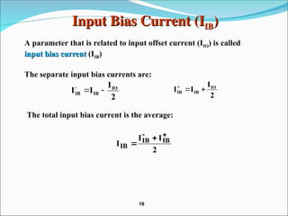 Input Bias Current (I
Input Bias Current (IIB
IB)
)
A parameter that is related to input offset current (IIO) is called
input bias current
input bias current (IIB)
The separate input bias currents are:
The total input bias current is the average:
2
I
I
I IO
IB
IB 


2
I
I
I IO
IB
IB 


2
I
I
I IB
IB
IB




16
16
 