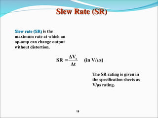 Slew Rate (SR)
Slew Rate (SR)
Slew rate (SR)
Slew rate (SR) is the
maximum rate at which an
op-amp can change output
without distortion.
The SR rating is given in
the specification sheets as
V/s rating.
s)
V/
(in
Δt
ΔV
SR o


19
19
 