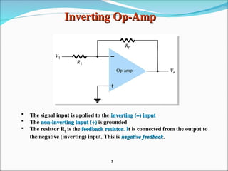 Inverting Op-Amp
Inverting Op-Amp
• The signal input is applied to the inverting (–) input
inverting (–) input
• The non-inverting input (+)
non-inverting input (+) is grounded
• The resistor Rf is the feedback resistor
feedback resistor. It is connected from the output to
the negative (inverting) input. This is negative feedback
negative feedback.
3
3
 