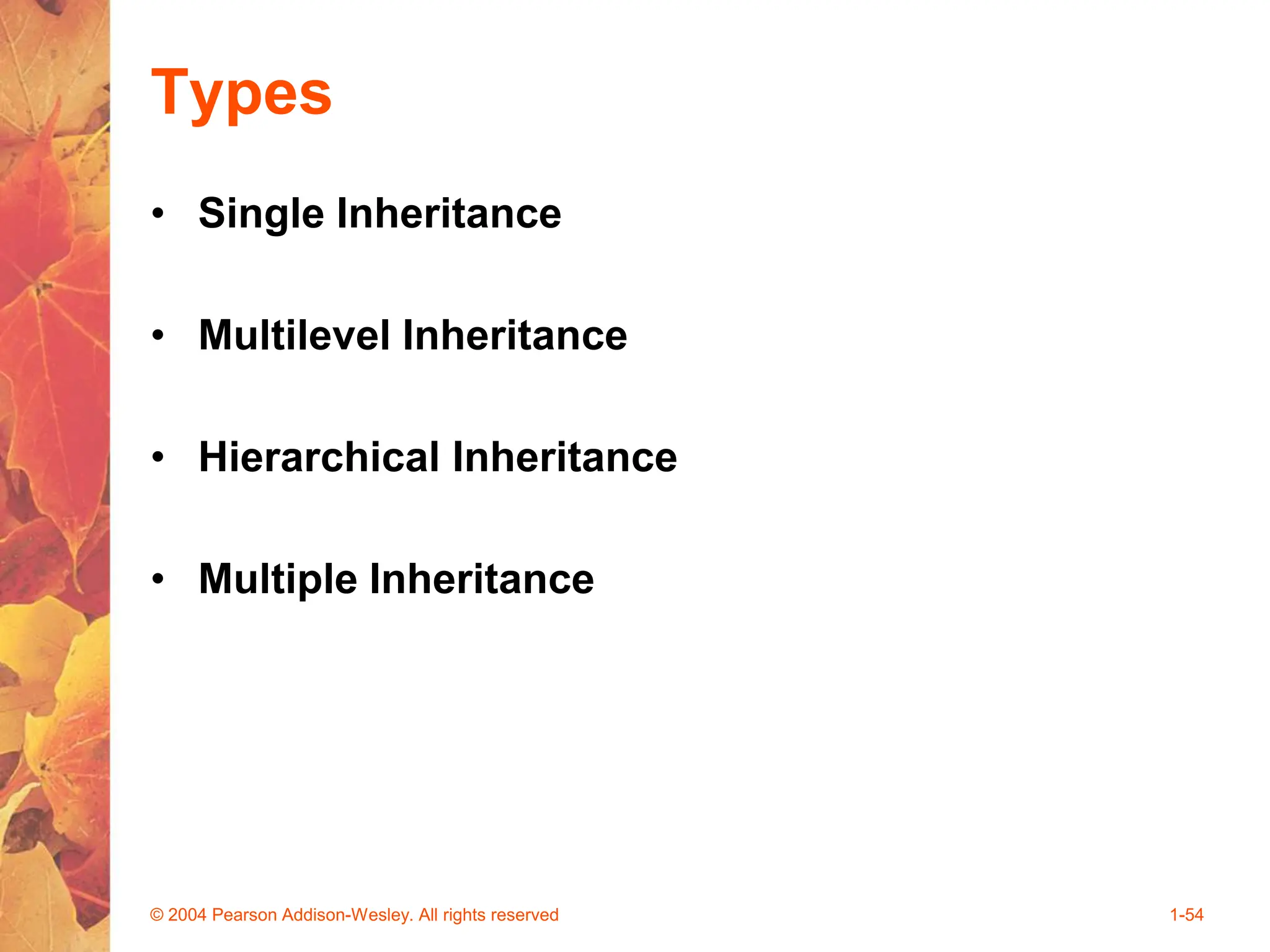 Types
• Single Inheritance
• Multilevel Inheritance
• Hierarchical Inheritance
• Multiple Inheritance
© 2004 Pearson Addison-Wesley. All rights reserved 1-54
 