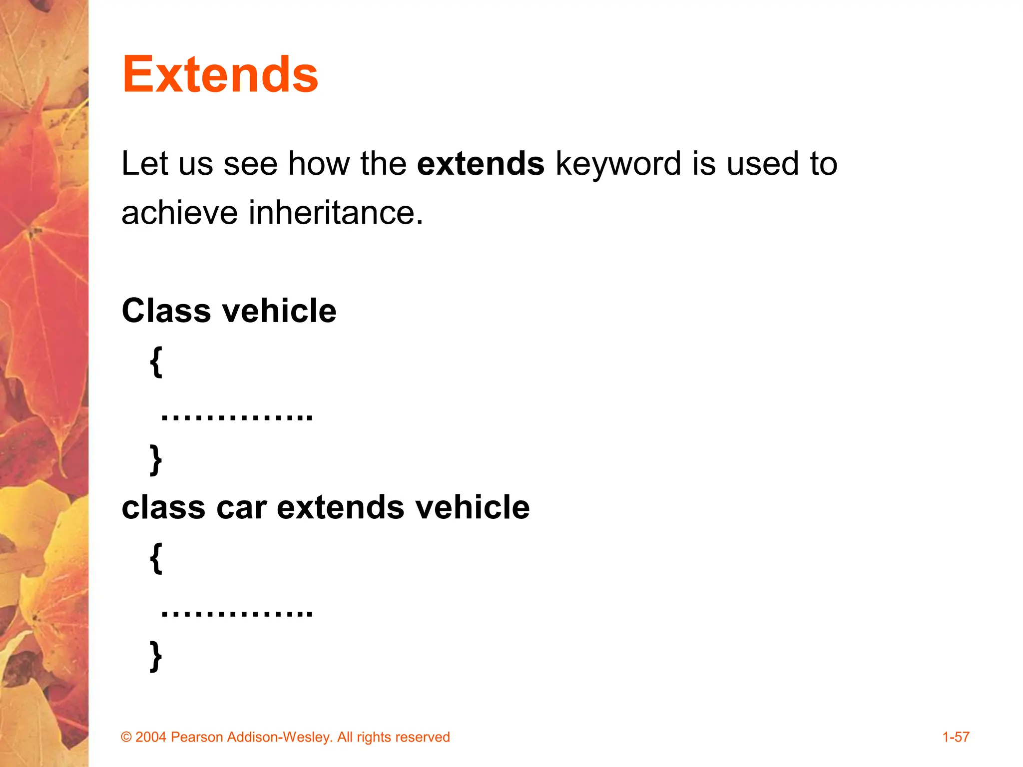 Extends
Let us see how the extends keyword is used to
achieve inheritance.
Class vehicle
{
…………..
}
class car extends vehicle
{
…………..
}
© 2004 Pearson Addison-Wesley. All rights reserved 1-57
 