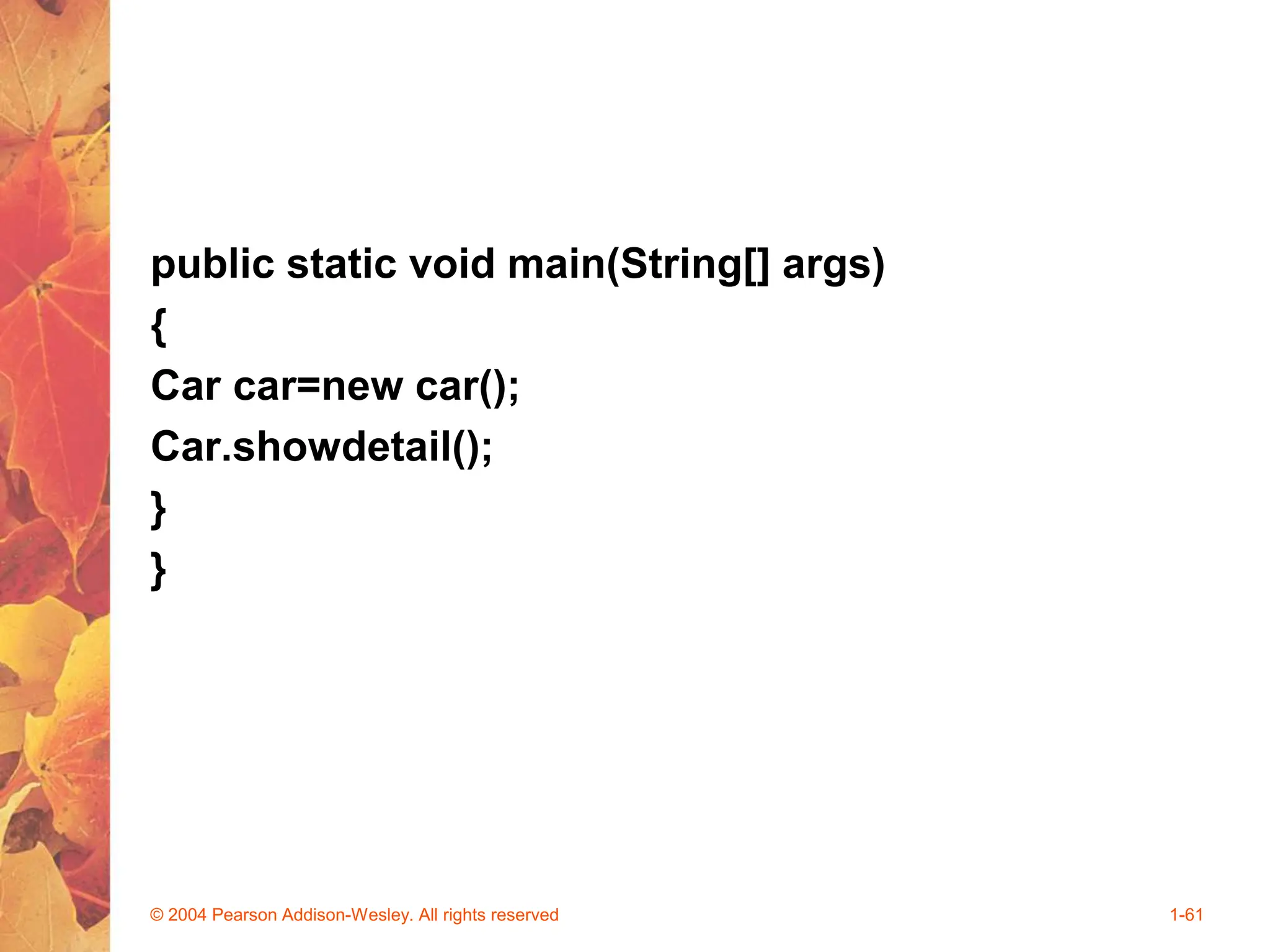 public static void main(String[] args)
{
Car car=new car();
Car.showdetail();
}
}
© 2004 Pearson Addison-Wesley. All rights reserved 1-61
 