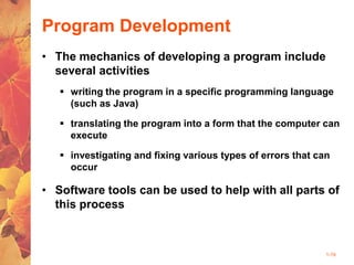 1-19
Program Development
• The mechanics of developing a program include
several activities
 writing the program in a specific programming language
(such as Java)
 translating the program into a form that the computer can
execute
 investigating and fixing various types of errors that can
occur
• Software tools can be used to help with all parts of
this process
 