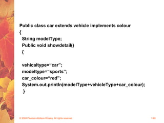 Public class car extends vehicle implements colour
{
String modelType;
Public void showdetail()
{
vehicaltype=“car”;
modeltype=“sports”;
car_colour=“red”;
System.out.println(modelType+vehicleType+car_colour);
}
© 2004 Pearson Addison-Wesley. All rights reserved 1-60
 