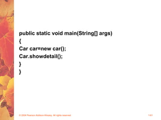 public static void main(String[] args)
{
Car car=new car();
Car.showdetail();
}
}
© 2004 Pearson Addison-Wesley. All rights reserved 1-61
 
