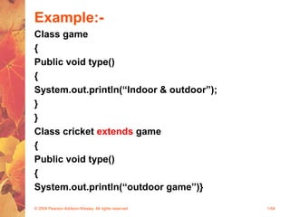 Example:-
Class game
{
Public void type()
{
System.out.println(“Indoor & outdoor”);
}
}
Class cricket extends game
{
Public void type()
{
System.out.println(“outdoor game”)}
© 2004 Pearson Addison-Wesley. All rights reserved 1-64
 