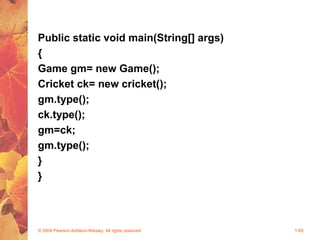 Public static void main(String[] args)
{
Game gm= new Game();
Cricket ck= new cricket();
gm.type();
ck.type();
gm=ck;
gm.type();
}
}
© 2004 Pearson Addison-Wesley. All rights reserved 1-65
 