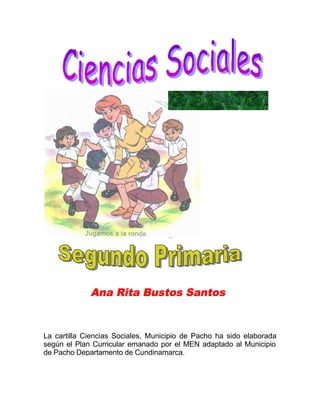La cartilla Ciencias Sociales, Municipio de Pacho ha sido elaborada
según el Plan Curricular emanado por el MEN adaptado al Municipio
de Pacho Departamento de Cundinamarca.
Ana Rita Bustos Santos
 
