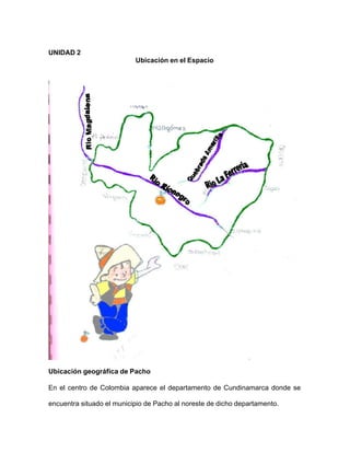 UNIDAD 2
Ubicación en el Espacio
Ubicación geográfica de Pacho
En el centro de Colombia aparece el departamento de Cundinamarca donde se
encuentra situado el municipio de Pacho al noreste de dicho departamento.
 