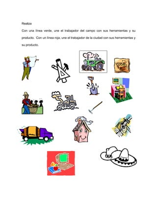 Realiza
Con una línea verde, une el trabajador del campo con sus herramientas y su
producto. Con un línea roja, une el trabajador de la ciudad con sus herramientas y
su producto.
 