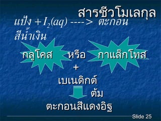 สารชีวโมเลกุล แป้ง  +  I 2 (aq) ---->  ตะกอนสีน้ำเงิน Slide  กลูโคส  หรือ  กาแล็กโทส   + เบเนดิกต์    ต้ม ตะกอนสีแดงอิฐ 