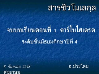 สารชีวโมเลกุล จบบทเรียนตอนที่  1   คาร์โบไฮเดรต ระดับชั้นมัธยมศึกษาปีที่  4 8  กันยายน  2548   อ . ประโลม  สุขเกษม 