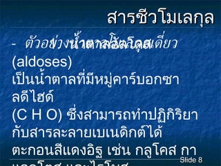 สารชีวโมเลกุล -  ตัวอย่างน้ำตาลโมเลกุลเดี่ยว Slide  1.  น้ำตาลอัลโดส  ( aldoses )  เปนน้ำตาลที่มีหมูคารบอกซาลดีไฮด  ( C H O )  ซึ่งสามารถทำปฏิกิริยา กับสารละลายเบเนดิกตได ตะกอนสีแดงอิฐ เชน กลูโคส กาแลกโตส และไรโบส 