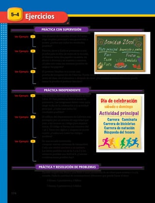 5–4 Ejercicios
PRÁCTICA CON SUPERVISIÓN
Ver Ejemplo
Ver Ejemplo
Ver Ejemplo
Ver Ejemplo
Ver Ejemplo
Ver Ejemplo
1
1
2
3
2
2
PRÁCTICA INDEPENDIENTE
PRÁCTICA Y RESOLUCIÓN DE PROBLEMAS
1.	 Usa el menú de Comidas ZCool. Si Carlos
elige un plato principal y una guarnición o
postre, ¿cuáles son todos los resultados
posibles?
2.	 Patricia, Javier y Karla se presentan a una
prueba para la obra de teatro de la escuela.
El director tiene dos papeles vacantes, un
doctor o doctora y un maestro o maestra.
¿Cuáles son todas las maneras posibles de
asignar los papeles?
3.	 El profesor Sánchez va a tomar una
prueba de recuperación de Ciencias. Puede tomar la prueba el lunes, el martes o el jueves
antes de clase, en el almuerzo o después de clase. ¿En cuántos horarios diferentes puede
tomar la prueba el profesor Sánchez?
4.	 Usa el folleto del Club de Actividades al Aire
Libre. El Club planea su festival anual de
primavera. Los integrantes deben votar para
elegir el día de la celebración y la actividad
principal. ¿Cuáles son todos los
resultados posibles?
5.	 El edificio del departamento de Gabriela está
protegido por un sistema de seguridad que
pide a los vecinos un código para dejarlos
entrar. El código se forma con números del
1 al 3. Tiene tres dígitos y ninguno se puede
repetir. ¿Cuáles son todos los códigos
posibles?
6.	 En una escuela intermedia
compran nuevas camisetas de básquetbol.
Cada una tendrá una letra y un número.
Las letras posibles son de la A a la Z y los
números posibles son del 0 al 9. ¿Cuántas
combinaciones posibles hay?
7.	 Daniela elegirá una blusa y una falda o unos pantalones de su clóset para vestirse e ir a la
escuela. Halla la cantidad de combinaciones diferentes que puede hacer si tiene
a.	 3 blusas, 3 pantalones y 3 faldas.
b.	 7 blusas, 5 pantalones y 3 faldas.
Día de celebración
sábado o domingo
Actividad principal
Carrera
Carrera de bicicletas
Carrera de natación
Búsqueda del tesoro
Caminata
174 
 