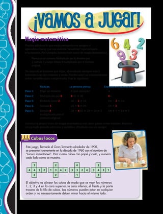 Este juego, llamado el Gran Tormento alrededor de 1900,
se presentó nuevamente en la década de 1960 con el nombre de
“Locura instantánea” (Instant Insanity™). Haz cuatro cubos
con papel y cinta, y numera cada lado como se muestra.
El objetivo es alinear los cubos de modo que se vean los números
1, 2, 3 y 4 en la cara superior, la cara inferior, el frente y la parte
trasera de la ﬁla de cubos. Los números pueden estar en cualquier
orden y no necesariamente deben mirar hacia el mismo lado.
Cubos locos
2
1
2
2
3 3
1
4
2 41 3 4 2 432344
1
2
3 1
Magia matemática
Puedes adivinar lo que están pensando tus amigos si
aprendes a hacer que sus mentes “resuelvan” operaciones
a tu manera. Por ejemplo, intenta este truco de magia matemática.
Piensa en un número. Multiplícalo por 8, divídelo por
2, súmale 5 y luego réstale 4 multiplicado por el número
original.
No importa el número que elijas, el resultado siempre será 5.
Inténtalo con otro número y verás. Puedes usar tus conocimientos
sobre variables para comprobarlo. Haz lo siguiente:
Tú dices: La persona piensa: Expresiones matemáticas:
Paso 1: Elige un número. 6 (por ejemplo) n
Paso 2: Multiplícalo por 8. 8(6) 48 8n
Paso 3: Divídelo entre 2. 48 2 24 8n 2 4n
Paso 4: Súmale 5. 24 5 29 4n 5
Paso 5: Réstale 4 29 4(6) 29 24 5 4n 5 4n 5
multiplicado por el
número original.
Inventa tu propio truco de magia matemática con cinco pasos como mínimo. Muestra
un ejemplo usando números y variables. ¡Pruébalo con un amigo!
Cubos locos
Este juego, llamado el Gran Tormento alrededor de 1900,
se presentó nuevamente en la década de 1960 con el nombre de
“Locura instantánea”. Haz cuatro cubos con papel y cinta, y numera
cada lado como se muestra.
El objetivo es alinear los cubos de modo que se vean los números
1, 2, 3 y 4 en la cara superior, la cara inferior, el frente y la parte
trasera de la fila de cubos. Los números pueden estar en cualquier
orden y no necesariamente deben mirar hacia el mismo lado.
ART FILE:
CUSTOMER:
CREATED BY:
EDITED BY:
JOB NUMBER:
DATE:
DATE:
TIME:
HRW
03
6480
lf 3-14-02
CS 5-2-02
created@ NETS only altered@ NETS
M804SE_C05_TEC_539 TECH
2
1
2
2
3 3
1
4
2 41 3 4 24 4 3 2 3 4
1
2
3 1
Cubos locosCubos locosACTIVIDAD
GRUPAL
30 
 