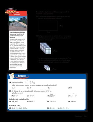 con
Ciencias
Edificio temporal de oficinas
se construye con fardos de
papel reciclado en Essen,
Alemania
Diseñado por los arquitectos Ben
y Daniel Dratz, este edificio de
papel es un espacio de trabajo
temporal de 190 m2
compuesto
por 550 fardos de papel reciclado
comprimido, procedentes de los
supermercados de la zona. Los
hermanos ganaron un subsidio
de la Zollverein School of
Management and Design (ZSMD)
para construir la estructura sobre
el terreno de un antiguo complejo
minero nombrado Patrimonio de
la Humanidad por la UNESCO.
A través de este prototipo, los
arquitectos quisieron demostrar
las posibilidades del papel
reciclado como material de
construcción.
Repaso
54.	 Dada la igualdad • =
¿Qué número debe ir en el recuadro para que se cumpla la igualdad?
	 2	 3	 4	 5
55.	 Si el largo de un rectángulo mide 0,35
m y el ancho (10/9)5
m.
¿Cuál es su área?
	 A 35
m2
	 B 310
m2
	 C m2
	 D m2
Calcula cada multiplicación.
56. 3 • (–8) = 	 57. 18 • 24 =	 58. –5 • –13 =	 59. –8 • 25 =
Calcula el valor.
60. 3 • 2 • (5 – 8) + 5 • (–3) = 	 61. –[8 – 5 –4 + (–8 – 7) – (5 + 9)] =
Resuelve los siguientes problemas expresando el
resultado como potencia:
51. ¿Qué potencia representa la medida del área del
terreno rectangular según la figura?
52. La figura representa un prisma de base rectangular
dividido en cubos de igual dimensión. ¿Cuál es el
volumen del prisma?
A B D
32
m
35
m
24
cm
25
cm
53.	 La figura representa una caja rectangular de 25
cm
de alto que ha sido dividida en 16 cubos de igual
dimensión. ¿Cuál es el volumen de cada cubo?
1
32
⎧
⎩
1
⎭
⎫
3
5
⎧
⎩
3
⎭
⎫
2
⎧
⎩
1
⎭
⎫
3
5
⎧
⎩
1
⎭
⎫
3
10
C
Capítulo 2  53
 