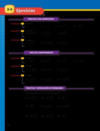 Calcula:
1. 	 2. 	 3.	4.
Calcula:
Aplica la propiedad potencia de una potencia:
27. 	 28. 	 29.	
24. 	 25. 	 26.	
Calcula:
5. 	 6. 	 7.	
Calcula:
Calcula:
8. 	 9. 	 10.	
Calcula:
(–y 2
)6
=
21. 	 22. 	 23.	
18. 	 19.	 20.	
15. 	 16. 	 17.	
11. 	 12.	 13.	 14.
2–5
PRÁCTICA CON SUPERVISIÓN
Ejercicios
Ver Ejemplo
Ver Ejemplo
Ver Ejemplo
Ver Ejemplo
Ver Ejemplo
Ver Ejemplo
1
1
2
2
3
3
PRÁCTICA INDEPENDIENTE
PRÁCTICA Y RESOLUCIÓN DE PROBLEMAS
1. (54
)3
= 2. (83
)2
= 3. ( )
53
35 = 4. ( )
87
18 =
5. ( )
43
24 = 6.
65
3
5
= 7. ( )
24
0,2 =
8.
50
8
9
= 9. ( )
23
2,04 = 10.
42
1
9
=
11. ( )
33
8 = 12. ( )
42
7 = 13. ( )
53
9 = 14. ( )
95
12 =
15. ( )
42
5 = 16. ( )
34
0,2 = 17.
126
4
7
=
18.
43
2
9
= 19. ( )
25
0,7 = 20.
!
( )
33
3,4 =
( ) ( )
( ) ( ) ( )
64 3253 02
2
15304 2312 223
6 2
21. 8 22. 0,3 23. 24.
36 5
2
25. 3 26. 0,5 27. 28. 1,5
5
= = = =
= = = =
1. (54
)3
= 2. (83
)2
= 3. ( )
53
35 = 4. ( )
87
18 =
5. ( )
43
24 = 6.
65
3
5
= 7. ( )
24
0,2 =
8.
50
8
9
= 9. ( )
23
2,04 = 10.
42
1
9
=
11. ( )
33
8 = 12. ( )
42
7 = 13. ( )
53
9 = 14. ( )
95
12 =
15. ( )
42
5 = 16. ( )
34
0,2 = 17.
126
4
7
=
18.
43
2
9
= 19. ( )
25
0,7 = 20.
!
( )
33
3,4 =
( ) ( )
( ) ( ) ( )
64 3253 02
2
15304 2312 223
6 2
21. 8 22. 0,3 23. 24.
36 5
2
25. 3 26. 0,5 27. 28. 1,5
5
= = = =
= = = =
1. (54
)3
= 2. (83
)2
= 3. ( )
53
35 = 4. ( )
87
18 =
5. ( )
43
24 = 6.
65
3
5
= 7. ( )
24
0,2 =
8.
50
8
9
= 9. ( )
23
2,04 = 10.
42
1
9
=
11. ( )
33
8 = 12. ( )
42
7 = 13. ( )
53
9 = 14. ( )
95
12 =
15. ( )
42
5 = 16. ( )
34
0,2 = 17.
126
4
7
=
18.
43
2
9
= 19. ( )
25
0,7 = 20.
!
( )
33
3,4 =
( ) ( )
( ) ( ) ( )
64 3253 02
2
15304 2312 223
6 2
21. 8 22. 0,3 23. 24.
36 5
2
25. 3 26. 0,5 27. 28. 1,5
5
= = = =
= = = =
1. (54
)3
= 2. (83
)2
= 3. ( )
53
35 = 4. ( )
7
18
5. ( )
43
24 = 6.
65
3
5
= 7. ( )
24
0,2 =
8.
50
8
9
= 9. ( )
23
2,04 = 10.
42
1
9
=
11. ( )
33
8 = 12. ( )
42
7 = 13. ( )
53
9 = 14. ( 5
12
15. ( )
42
5 = 16. ( )
34
0,2 = 17.
126
4
7
=
18.
43
2
9
= 19. ( )
25
0,7 = 20. ( )
33
3,4 =
( ) ( )
( ) ( ) ( )
64 3253 02
2
15304 2312 223
6 2
21. 8 22. 0,3 23. 24.
36 5
2
25. 3 26. 0,5 27. 28. 1,5
5
= = = =
= = =
1. (54
)3
= 2. (83
)2
= 3. ( )
53
35 = 4. ( )
87
18 =
5. ( )
43
24 = 6.
65
3
5
= 7. ( )
24
0,2 =
8.
50
8
9
= 9. ( )
23
2,04 = 10.
42
1
9
=
11. ( )
33
8 = 12. ( )
42
7 = 13. ( )
53
9 = 14. ( )
95
12 =
15. ( )
42
5 = 16. ( )
34
0,2 = 17.
126
4
7
=
18.
43
2
9
= 19. ( )
25
0,7 = 20.
!
( )
33
3,4 =
( ) ( )
( ) ( ) ( )
64 3253 02
2
15304 2312 223
6 2
21. 8 22. 0,3 23. 24.
36 5
2
25. 3 26. 0,5 27. 28. 1,5
5
= = = =
= = = =
1. (54
)3
= 2. (83
)2
= 3. ( )
53
35 = 4. ( )
87
18 =
5. ( )
43
24 = 6.
65
3
5
= 7. ( )
24
0,2 =
8.
50
8
9
= 9. ( )
23
2,04 = 10.
42
1
9
=
11. ( )
33
8 = 12. ( )
42
7 = 13. ( )
53
9 = 14. ( )
95
12 =
15. ( )
42
5 = 16. ( )
34
0,2 = 17.
126
4
7
=
18.
43
2
9
= 19. ( )
25
0,7 = 20.
!
( )
33
3,4 =
( ) ( )
( ) ( ) ( )
64 3253 02
2
15304 2312 223
6 2
21. 8 22. 0,3 23. 24.
36 5
2
25. 3 26. 0,5 27. 28. 1,5
5
= = = =
= = = =
1. (54
)3
= 2. (83
)2
= 3. ( )
53
35 = 4. ( )
87
18 =
5. ( )
43
24 = 6.
65
3
5
= 7. ( )
24
0,2 =
8.
50
8
9
= 9. ( )
23
2,04 = 10.
42
1
9
=
11. ( )
33
8 = 12. ( )
42
7 = 13. ( )
53
9 = 14. ( )
95
12 =
15. ( )
42
5 = 16. ( )
34
0,2 = 17.
126
4
7
=
18.
43
2
9
= 19. ( )
25
0,7 = 20.
!
( )
33
3,4 =
( ) ( )
( ) ( ) ( )
64 3253 02
2
15304 2312 223
6 2
21. 8 22. 0,3 23. 24.
36 5
2
25. 3 26. 0,5 27. 28. 1,5
5
= = = =
= = = =
1. (54
)3
= 2. (83
)2
= 3. ( )
53
35 = 4. ( )
87
18 =
5. ( )
43
24 = 6.
65
3
5
= 7. ( )
24
0,2 =
8.
50
8
9
= 9. ( )
23
2,04 = 10.
42
1
9
=
11. ( )
33
8 = 12. ( )
42
7 = 13. ( )
53
9 = 14. ( )
95
12 =
15. ( )
42
5 = 16. ( )
34
0,2 = 17.
126
4
7
=
18.
43
2
9
= 19. ( )
25
0,7 = 20.
!
( )
33
3,4 =
( ) ( )
( ) ( ) ( )
64 3253 02
2
15304 2312 223
6 2
21. 8 22. 0,3 23. 24.
36 5
2
25. 3 26. 0,5 27. 28. 1,5
5
= = = =
= = = =
1. (54
)3
= 2. (83
)2
= 3. ( )
53
35 = 4. ( )
87
18 =
5. ( )
43
24 = 6.
65
3
5
= 7. ( )
24
0,2 =
8.
50
8
9
= 9. ( )
23
2,04 = 10.
42
1
9
=
11. ( )
33
8 = 12. ( )
42
7 = 13. ( )
53
9 = 14. ( )
95
12 =
15. ( )
42
5 = 16. ( )
34
0,2 = 17.
126
4
7
=
18.
43
2
9
= 19. ( )
25
0,7 = 20.
!
( )
33
3,4 =
( ) ( )
( ) ( ) ( )
64 3253 02
2
15304 2312 223
6 2
21. 8 22. 0,3 23. 24.
36 5
2
25. 3 26. 0,5 27. 28. 1,5
5
= = = =
= = = =
1. (54
)3
= 2. (83
)2
= 3. ( )
53
35 = 4. ( )
87
18 =
5. ( )
43
24 = 6.
65
3
5
= 7. ( )
24
0,2 =
8.
50
8
9
= 9. ( )
23
2,04 = 10.
42
1
9
=
11. ( )
33
8 = 12. ( )
42
7 = 13. ( )
53
9 = 14. ( )
95
12 =
15. ( )
42
5 = 16. ( )
34
0,2 = 17.
126
4
7
=
18.
43
2
9
= 19. ( )
25
0,7 = 20.
!
( )
33
3,4 =
( ) ( )
( ) ( ) ( )
64 3253 02
2
15304 2312 223
6 2
21. 8 22. 0,3 23. 24.
36 5
2
25. 3 26. 0,5 27. 28. 1,5
5
= = = =
= = = =
1. (54
)3
= 2. (83
)2
= 3. ( )
53
35 = 4. ( )
87
18 =
5. ( )
43
24 = 6.
65
3
5
= 7. ( )
24
0,2 =
8.
50
8
9
= 9. ( )
23
2,04 = 10.
42
1
9
=
11. ( )
33
8 = 12. ( )
42
7 = 13. ( )
53
9 = 14. ( )
95
12 =
15. ( )
42
5 = 16. ( )
34
0,2 = 17.
126
4
7
=
18.
43
2
9
= 19. ( )
25
0,7 = 20.
!
( )
33
3,4 =
( ) ( )
( ) ( ) ( )
64 3253 02
2
15304 2312 223
6 2
21. 8 22. 0,3 23. 24.
36 5
2
25. 3 26. 0,5 27. 28. 1,5
5
= = = =
= = = =
1. (54
)3
= 2. (83
)2
= 3. ( )
53
35 = 4. ( )
87
18 =
5. ( )
43
24 = 6.
65
3
5
= 7. ( )
24
0,2 =
8.
50
8
9
= 9. ( )
23
2,04 = 10.
42
1
9
=
11. ( )
33
8 = 12. ( )
42
7 = 13. ( )
53
9 = 14. ( )
95
12 =
15. ( )
42
5 = 16. ( )
34
0,2 = 17.
126
4
7
=
18.
43
2
9
= 19. ( )
25
0,7 = 20.
!
( )
33
3,4 =
( ) ( )
( ) ( ) ( )
64 3253 02
2
15304 2312 223
6 2
21. 8 22. 0,3 23. 24.
36 5
2
25. 3 26. 0,5 27. 28. 1,5
5
= = = =
= = = =
1. (54
)3
= 2. (83
)2
= 3. ( )
53
35 = 4. ( )
87
18 =
5. ( )
43
24 = 6.
65
3
5
= 7. ( )
24
0,2 =
8.
50
8
9
= 9. ( )
23
2,04 = 10.
42
1
9
=
11. ( )
33
8 = 12. ( )
42
7 = 13. ( )
53
9 = 14. ( )
95
12 =
15. ( )
42
5 = 16. ( )
34
0,2 = 17.
126
4
7
=
18.
43
2
9
= 19. ( )
25
0,7 = 20.
!
( )
33
3,4 =
( ) ( )
( ) ( ) ( )
64 3253 02
2
15304 2312 223
6 2
21. 8 22. 0,3 23. 24.
36 5
2
25. 3 26. 0,5 27. 28. 1,5
5
= = = =
= = = =
1. (54
)3
= 2. (83
)2
= 3. ( )
53
35 = 4. ( )
87
18 =
5. ( )
43
24 = 6.
65
3
5
= 7. ( )
24
0,2 =
8.
50
8
9
= 9. ( )
23
2,04 = 10.
42
1
9
=
11. ( )
33
8 = 12. ( )
42
7 = 13. ( )
53
9 = 14. ( )
95
12 =
15. ( )
42
5 = 16. ( )
34
0,2 = 17.
126
4
7
=
18.
43
2
9
= 19. ( )
25
0,7 = 20.
!
( )
33
3,4 =
( ) ( )
( ) ( ) ( )
64 3253 02
2
15304 2312 223
6 2
21. 8 22. 0,3 23. 24.
36 5
2
25. 3 26. 0,5 27. 28. 1,5
5
= = = =
= = = =
1. (54
)3
= 2. (83
)2
= 3. ( )
53
35 = 4. (
7
18
5. ( )
43
24 = 6.
65
3
5
= 7. ( )
24
0,2 =
8.
50
8
9
= 9. ( )
23
2,04 = 10.
42
1
9
=
11. ( )
33
8 = 12. ( )
42
7 = 13. ( )
53
9 = 14. (12
15. ( )
42
5 = 16. ( )
34
0,2 = 17.
126
4
7
=
18.
43
2
9
= 19. ( )
25
0,7 = 20. ( )
33
3,4
( ) ( )
( ) ( ) ( )
64 3253 02
2
15304 2312 223
6 2
21. 8 22. 0,3 23. 24.
36 5
2
25. 3 26. 0,5 27. 28. 1,5
5
= = = =
= = =
1. (54
)3
= 2. (83
)2
= 3. ( )
53
35 = 4. (
7
18
5. ( )
43
24 = 6.
65
3
5
= 7. ( )
24
0,2 =
8.
50
8
9
= 9. ( )
23
2,04 = 10.
42
1
9
=
11. ( )
33
8 = 12. ( )
42
7 = 13. ( )
53
9 = 14. (12
15. ( )
42
5 = 16. ( )
34
0,2 = 17.
126
4
7
=
18.
43
2
9
= 19. ( )
25
0,7 = 20. ( )
3
3,4
( ) ( )
( ) ( ) ( )
64 3253 02
2
15304 2312 223
6 2
21. 8 22. 0,3 23. 24.
36 5
2
25. 3 26. 0,5 27. 28. 1,5
5
= = = =
= = =
1. (54
)3
= 2. (83
)2
= 3. ( )
53
35 = 4. ( )
87
18 =
5. ( )
43
24 = 6.
65
3
5
= 7. ( )
24
0,2 =
8.
50
8
9
= 9. ( )
23
2,04 = 10.
42
1
9
=
11. ( )
33
8 = 12. ( )
42
7 = 13. ( )
53
9 = 14. ( )
95
12 =
15. ( )
42
5 = 16. ( )
34
0,2 = 17.
126
4
7
=
18.
43
2
9
= 19. ( )
25
0,7 = 20.
!
( )
33
3,4 =
( ) ( )
( ) ( ) ( )
64 3253 02
2
15304 2312 223
6 2
21. 8 22. 0,3 23. 24.
36 5
2
25. 3 26. 0,5 27. 28. 1,5
5
= = = =
= = = =
1. (54
)3
= 2. (83
)2
= 3. ( )
53
35 = 4. ( )
87
18 =
5. ( )
43
24 = 6.
65
3
5
= 7. ( )
24
0,2 =
8.
50
8
9
= 9. ( )
23
2,04 = 10.
42
1
9
=
11. ( )
33
8 = 12. ( )
42
7 = 13. ( )
53
9 = 14. ( )
95
12 =
15. ( )
42
5 = 16. ( )
34
0,2 = 17.
126
4
7
=
18.
43
2
9
= 19. ( )
25
0,7 = 20.
!
( )
33
3,4 =
( ) ( )
( ) ( ) ( )
64 3253 02
2
15304 2312 223
6 2
21. 8 22. 0,3 23. 24.
36 5
2
25. 3 26. 0,5 27. 28. 1,5
5
= = = =
= = = =
1. (54
)3
= 2. (83
)2
= 3. ( )
53
35 = 4. ( )
87
18 =
5. ( )
43
24 = 6.
65
3
5
= 7. ( )
24
0,2 =
8.
50
8
9
= 9. ( )
23
2,04 = 10.
42
1
9
=
11. ( )
33
8 = 12. ( )
42
7 = 13. ( )
53
9 = 14. ( )
95
12 =
15. ( )
42
5 = 16. ( )
34
0,2 = 17.
126
4
7
=
18.
43
2
9
= 19. ( )
25
0,7 = 20.
!
( )
33
3,4 =
( ) ( )
( ) ( ) ( )
64 3253 02
2
15304 2312 223
6 2
21. 8 22. 0,3 23. 24.
36 5
2
25. 3 26. 0,5 27. 28. 1,5
5
= = = =
= = = =
1. (54
)3
= 2. (83
)2
= 3. ( )
53
35 = 4. ( )
87
18 =
5. ( )
43
24 = 6.
65
3
5
= 7. ( )
24
0,2 =
8.
50
8
9
= 9. ( )
23
2,04 = 10.
42
1
9
=
11. ( )
33
8 = 12. ( )
42
7 = 13. ( )
53
9 = 14. ( )
95
12 =
15. ( )
42
5 = 16. ( )
34
0,2 = 17.
126
4
7
=
18.
43
2
9
= 19. ( )
25
0,7 = 20.
!
( )
33
3,4 =
( ) ( )
( ) ( ) ( )
64 3253 02
2
15304 2312 223
6 2
21. 8 22. 0,3 23. 24.
36 5
2
25. 3 26. 0,5 27. 28. 1,5
5
= = = =
= = = =
1. (54
)3
= 2. (83
)2
= 3. ( )
53
35 = 4. ( )
87
18 =
5. ( )
43
24 = 6.
65
3
5
= 7. ( )
24
0,2 =
8.
50
8
9
= 9. ( )
23
2,04 = 10.
42
1
9
=
11. ( )
33
8 = 12. ( )
42
7 = 13. ( )
53
9 = 14. ( )
95
12 =
15. ( )
42
5 = 16. ( )
34
0,2 = 17.
126
4
7
=
18.
43
2
9
= 19. ( )
25
0,7 = 20.
!
( )
33
3,4 =
( ) ( )
( ) ( ) ( )
64 3253 02
2
15304 2312 223
6 2
21. 8 22. 0,3 23. 24.
36 5
2
25. 3 26. 0,5 27. 28. 1,5
5
= = = =
= = = =
1. (54
)3
= 2. (83
)2
= 3. ( )
53
35 = 4. ( )
87
18 =
5. ( )
43
24 = 6.
65
3
5
= 7. ( )
24
0,2 =
8.
50
8
9
= 9. ( )
23
2,04 = 10.
42
1
9
=
11. ( )
33
8 = 12. ( )
42
7 = 13. ( )
53
9 = 14. ( )
95
12 =
15. ( )
42
5 = 16. ( )
34
0,2 = 17.
126
4
7
=
18.
43
2
9
= 19. ( )
25
0,7 = 20.
!
( )
33
3,4 =
) ( )
) ( ) ( )
64 3253 02
2
15304 2312 223
6 2
8 22. 0,3 23. 24.
36 5
2
3 26. 0,5 27. 28. 1,5
5
= = = =
= = = =
=
= = = =
=
=
=
==
= = =
= =
=
=
===
= = =
===
= =
3
3
3
3
3
33
⎧
⎩
2
⎭
⎫
9
⎧
⎩
4
⎭
⎫
7
⎧
⎩
8
⎭
⎫
9
⎧
⎩
3
⎭
⎫
5
⎧
⎩
1
⎭
⎫
9
⎧
⎩
6
⎭
⎫
36
⎧
⎩
2
⎭
⎫
5
⎧
⎩
2
⎭
⎫
5
3
6
0
5
2
42
3
63
2
4
4
4
4
4
4 4
4
12
5
6
4
–
–
–
5 1
60 
 