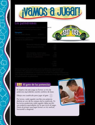 Piensa en cualquier número. 283
+ 382
566
Con esa suma repite el paso 665
+ 566
final sea un palíndromo. 1,231
132,1
+ 1,321
255,2
Los palíndromos
Un palíndromo es una palabra, frase o número que se
lee igual hacia delante que hacia atrás.
Ejemplos:
Ave Eva 	Amor a Roma		 3710173
Con este truco, puedes convertir casi cualquier
número en un palíndromo.
Solo se necesitan tres pasos para crear un palíndromo comenzando con
el número 283. ¿Qué pasa si comienzas con el número 196? ¿Crees que
conseguirás un palíndromo si comienzas con el 196? Un hombre comenzó con
196 y repitió los pasos hasta que obtuvo un número de 70 928 dígitos, ¡y todavía
no había formado un palíndromo!
El objetivo de este juego es formar un trío de
potencias equivalentes usando cambios de base.
Dibuja una cuadrícula para jugar al gato
Por turnos, cada jugador escribe una potencia
distinta en uno de los campos de la cuadrícula. En
los turnos posteriores cada jugador debe escribir
una potencia equivalente con la que inició el juego.
Gana el primero que logre formar un trío vertical,
horizontal o diagonal.
Piensa en cualquier número. 283
+ 382
566
Con esa suma repite el paso 665
+ 566
final sea un palíndromo. 1,231
132,1
+ 1,321
255,2
Piensa en cualquier número. 283
+ 382
566
Con esa suma repite el paso 665
+ 566
final sea un palíndromo. 1,231
132,1
+ 1,321
255,2
Piensa en cualquier número.
Suma el número al revés.
Con esa suma, repite el paso
anterior. Repite hasta que la suma
final sea un palíndromo. 1 231
2 552
1 321
1 231
ACTIVIDAD
GRUPAL
El gato de las potencias
quier número.
283
+ 382
566
repite el paso
665
+ 566
alíndromo.
1,231
132,1
+ 1,321
255,2
64 
 