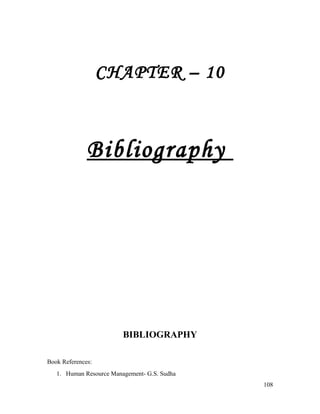 CHAPTER – 10
Bibliography
BIBLIOGRAPHY
Book References:
1. Human Resource Management- G.S. Sudha
108
 