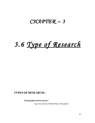 CHAPTER – 3
3.6 Type of Research
TYPES OF RESEARCH:-
Demographic/Socioeconomic:-
Age, Sex, Income, Marital Status, Occupation
81
 