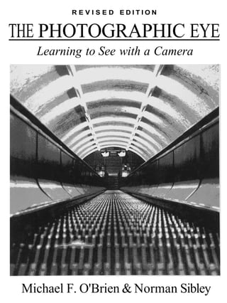 REVISED EDITION


THE PHOTOGRAPHIC EYE
   Learning to See with a Camera




 Michael F. O'Brien & Norman Sibley
 