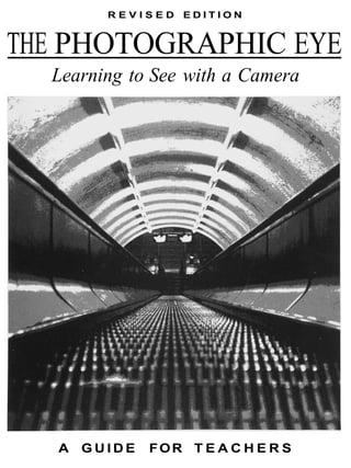 REVISED EDITION


THE PHOTOGRAPHIC EYE
  Learning to See with a Camera




   A   GUIDE   FOR T E A C H E R S
 