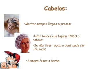 Cabelos:
•Manter sempre limpos e presos;
•Usar toucas que tapem TODO o
cabelo;
•Se não tiver touca, o boné pode ser
utilizado;
•Sempre fazer a barba.
 