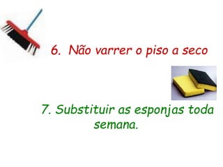 6. Não varrer o piso a seco
7. Substituir as esponjas toda
semana.
 