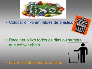 • Colocar o lixo em latões de plástico
• Recolher o lixo todos os dias ou sempre
que estiver cheio
• Lavar os latões todos os dias
 