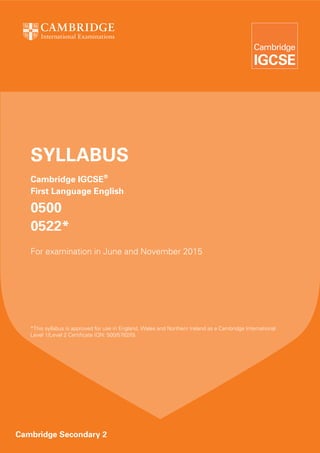 Cambridge Secondary 2
*This syllabus is approved for use in England, Wales and Northern Ireland as a Cambridge International
Level 1/Level 2 Certificate (QN: 500/5782/0).
SYLLABUS
Cambridge IGCSE®
First Language English
0500
0522*
For examination in June and November 2015
 