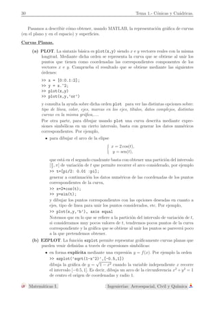 È 
(x + c)2 + y2 = 4a2 + 4cx 
6 Tema 1.- C´onicas y Cu´adricas. 
simplificando y dejando en uno de los miembros de la igualdad s´olo la ra´ız cuadrada 
4a 
simplificando y elevando al cuadrado cada uno de los dos miembros de la igualdad, 
a2 
” 
(x + c)2 + y2 
— 
= 
€ 
a2 + cx 
Š 
2 
, 
desarrollando, 
a2 [x2 + c2 + 2cx + y2] = a4 + c2x2 + 2a2cx 
a2x2 + a2c2 + 2a2cx + a2y2 = a4 + c2x2 + 2a2cx, 
simplificando, agrupando t´erminos y despejando, 
(a2 − c2)x2 + a2y2 = a4 − a2c2 ⇔ (a2 − c2)x2 + a2y2 = a2(a2 − c2) 
denotando b2 = a2 − c2( 0) y dividiendo ambos miembros de la igualdad por a2b2 
tenemos 
x2 
a2 + 
y2 
b2 = 1, siendo b2 = a2 − c2. 
x2 
a2 + 
X 
y2 
b2 = 1 
Y 
F2 = (−c, 0) F1 = (c, 0) 
(a, 0) 
(−a, 0) 
(0, b) 
(0,−b) 
P = (x, y) 
O 
a 
b 
c 
Es f´acil comprobar que el eje OX (la recta que une los focos) y el eje OY (la perpendicular 
en el punto medio de los focos) son ejes de simetr´ıa de la elipse y su punto de corte (el 
origen de coordenadas) es centro de simetr´ıa. Notemos que si un punto (x, y) verifica la 
ecuaci´on de la elipse, los puntos 
(±x,±y) : (x, y), (x,−y), (−x, y), (−x,−y) 
tambi´en verifican dicha ecuaci´on. El eje de simetr´ıa que pasa por los focos suele denominarse 
eje focal. 
Los puntos en los que los ejes de simetr´ıa cortan a la elipse (±a, 0) y (0,±b) se denominan 
v´ertices. Tambi´en suelen denominarse ejes de la elipse a los dos segmentos que se determinan 
Matem´aticas I. 6Ingenier´ıas: Aeroespacial, Civil y Qu´ımica 
 