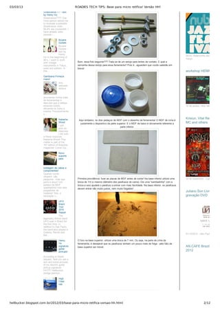 03/03/13 ROADIES TECH TIPS: Base para micro retífica! Versão HH!
hellbucker.blogspot.com.br/2012/03/base-para-micro-retifica-versao-hh.html 2/12
Bom, essa foto seguinte??? Trata se de um estojo para lentes de contato. E qual a
serventia desse estojo para essa ferramenta? Pois é...aguardem que vocês saberão em
breve!
Aqui embaixo, os dois pedaços de MDF com o desenho da ferramenta! O MDF de cima é
justamente o dispositivo da parte superior. E o MDF de baixo é obviamente referente a
parte inferior.
Primeira providência: furar as placas de MDF antes de cortar! Na base inferior utilizei uma
broca de 1/4 (o mesmo diâmetro dos parafusos de cama). Dei uma "sambadinha" com a
broca e isso ajudará o parafuso a entrar com mais facilidade. Na base inferior, os parafusos
devem entrar não muito justos, nem muito folgados!
O furo na base superior, utilizei uma broca de 7 mm. Ou seja, na parte de cima da
ferramenta, é desejável que os parafusos tenham um pouco mais de folga ­ pelo fato da
base superior ser móvel.
Stradivarius??? ­ text
by Henry Ho
Stradivarius???? One
more person asked me
to evaluate a possible
Stradivarius violin.
99,9% are counterfeit. I
have already seen
several i...
Bizarre
Guitars
Bizarre
Guitars ­
text by
Henry
Ho In the beginning of
90´s, I went to work
with vintage
instruments in Tokyo,
used and seldom. In
this...
Gambiarra Firmeza
mano!
Ano
passado
estava
arrumando minha mala
de ferramentas e
descobri que 2 rebites
estavam soltos,
deixando os furos a
mostra. Provavelmente
s...
Natasha
Wood
I will
post an
interview
I did with
a friend musician,
Natasha Wood! This
matter is part of the
181 edition of Brazilian
magazine: Cover Gui...
Novo
suporte
para
soldagem de cabos e
componentes!
Quando vocês
olharem, vão
perguntar...mas que
porra é essa? Um
pedaço de MDF
quadradinho com dois
pregadores de
madeira? Sim, a
sensação v...
UFO
Brazil
Tour
2010
Report
The
legendary British band
UFO was in Brazil for
the first time. In
addition to Sao Paulo,
the band also played in
Goiania, Recife and
Bel...
Henry
Ho
signature
guitar
pickups!
According to friend
request, here you are a
text and some pictures
of my electric guitar
pickup signature:
HH777 Hellbucker
(bridge position...
High
Clear
nas
SESC Belenzinho 20/21/22/23
março
 
16 de janeiro 14hs­16hs
workshop HENRY HOworkshop HENRY HO
15 de Dezembro ­ Carioca Club
Krisiun, Vital Remains,Krisiun, Vital Remains,
MC and othersMC and others
01/12/2012 ­ São Paulo
Juliano Son LivresJuliano Son Livres
gravação DVDgravação DVD
AN CAFE Brazil tourAN CAFE Brazil tour
20122012
 