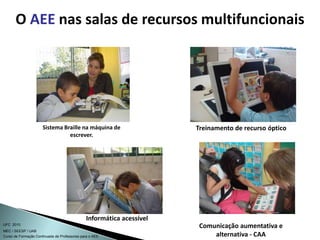 Curso de Formação Continuada de Professores para o AEE
UFC 2010
MEC / SEESP / UAB
O AEE nas salas de recursos multifuncionais
Treinamento de recurso óptico
Informática acessível
Comunicação aumentativa e
alternativa - CAA
Sistema Braille na máquina de
escrever.
 