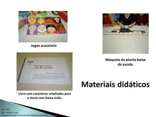 Curso de Formação Continuada de Professores para o AEE
UFC 2010
MEC / SEESP / UAB
Jogos acessíveis
Maquete da planta baixa
da escola.
Livro com caracteres ampliados para
o aluno com baixa visão.
Materiais didáticos
 