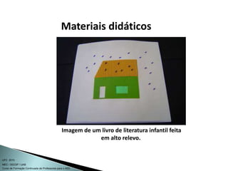 Curso de Formação Continuada de Professores para o AEE
UFC 2010
MEC / SEESP / UAB
Imagem de um livro de literatura infantil feita
em alto relevo.
Materiais didáticos
 