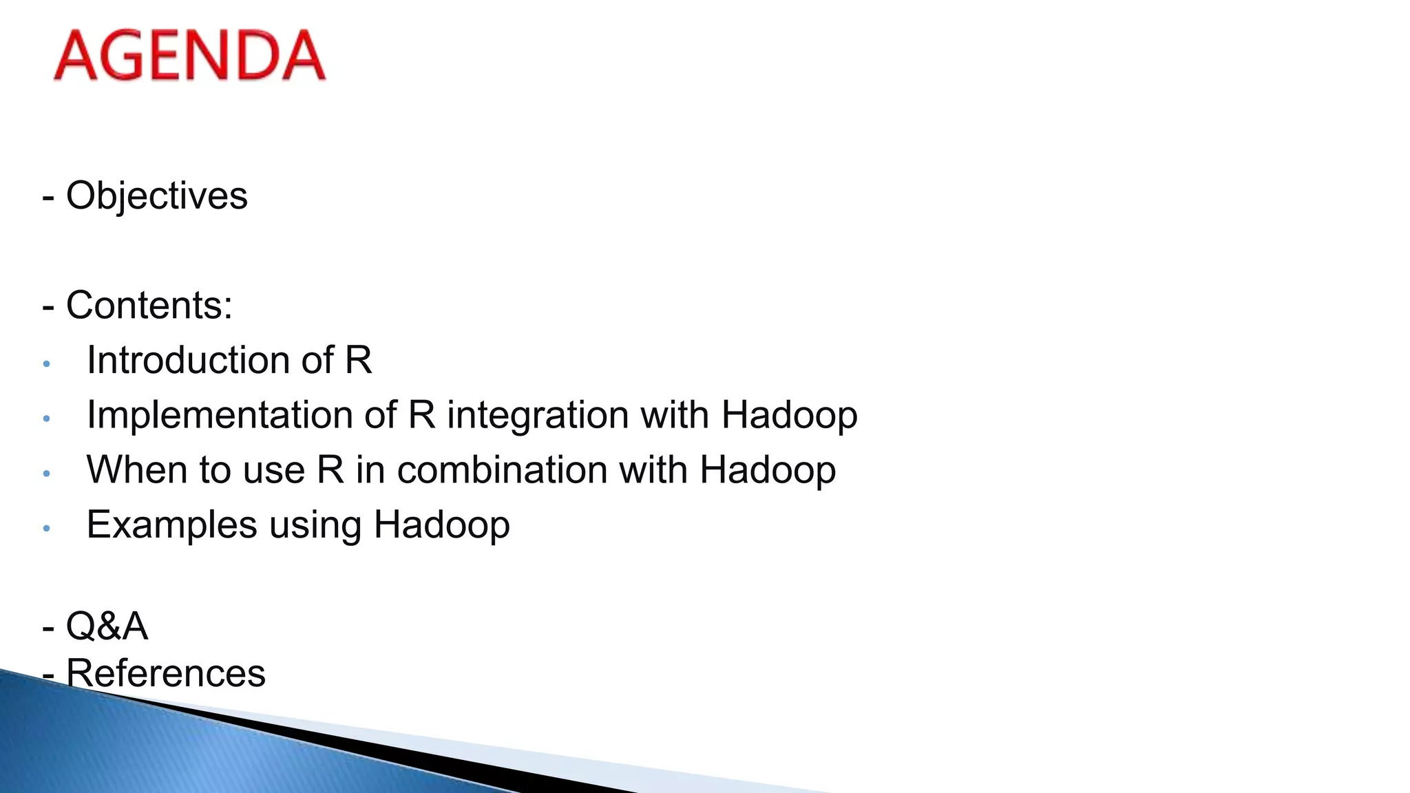 - Objectives
- Contents:
• Introduction of R
• Implementation of R integration with Hadoop
• When to use R in combination with Hadoop
• Examples using Hadoop
- Q&A
- References
 